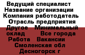 Ведущий специалист › Название организации ­ Компания-работодатель › Отрасль предприятия ­ Другое › Минимальный оклад ­ 1 - Все города Работа » Вакансии   . Смоленская обл.,Десногорск г.